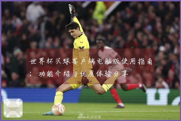 世界杯买球客户端电脑版使用指南：功能介绍与优质体验分享