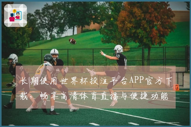 长期使用世界杯投注平台APP官方下载，畅享高清体育直播与便捷功能体验总结