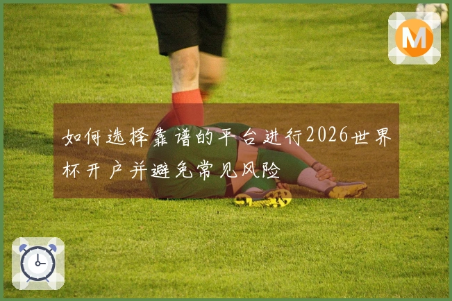 如何选择靠谱的平台进行2026世界杯开户并避免常见风险