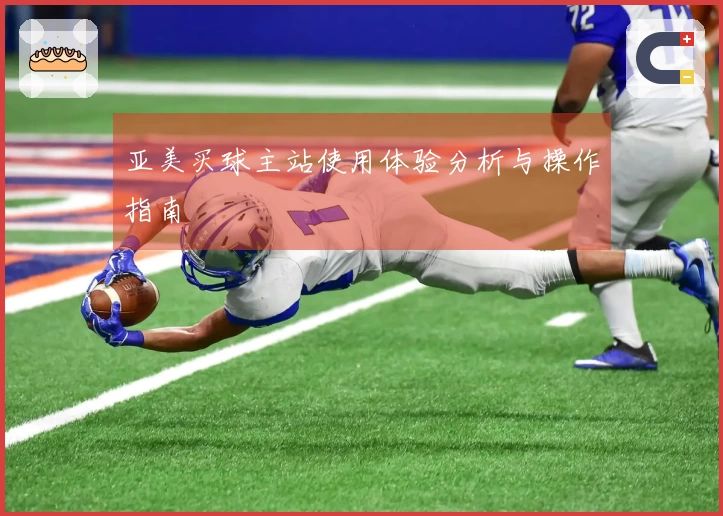 亚美买球主站使用体验分析与操作指南