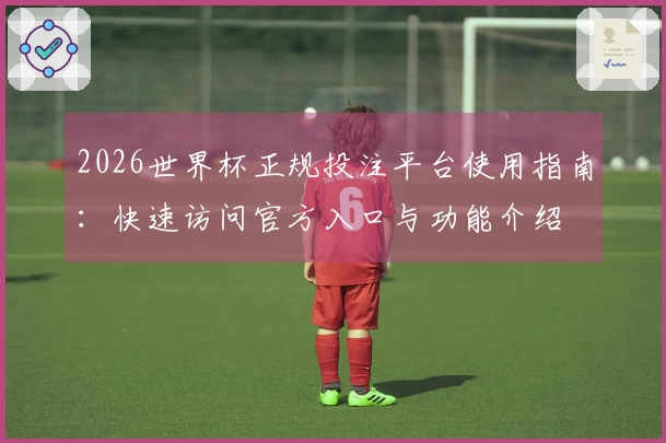2026世界杯正规投注平台使用指南：快速访问官方入口与功能介绍