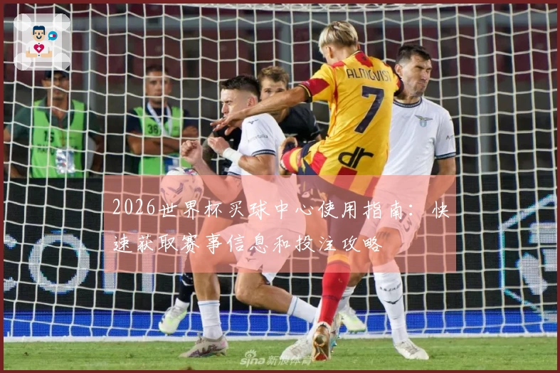 2026世界杯买球中心使用指南：快速获取赛事信息和投注攻略