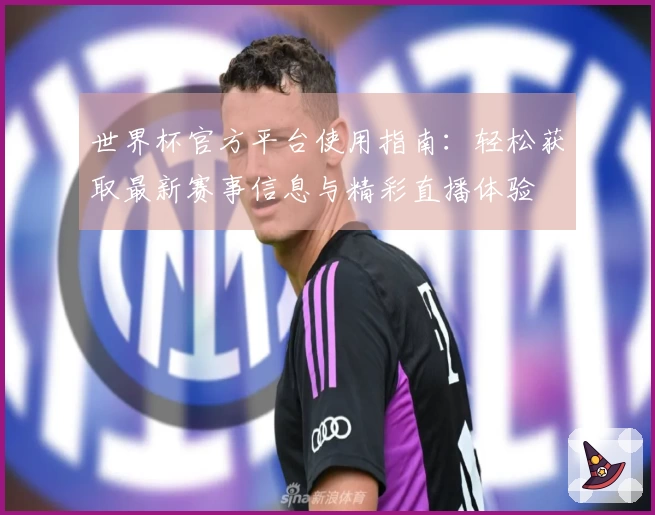 世界杯官方平台使用指南：轻松获取最新赛事信息与精彩直播体验