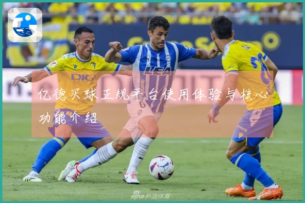 亿德买球正规平台使用体验与核心功能介绍