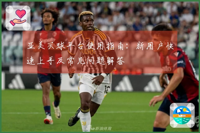 亚美买球平台使用指南：新用户快速上手及常见问题解答