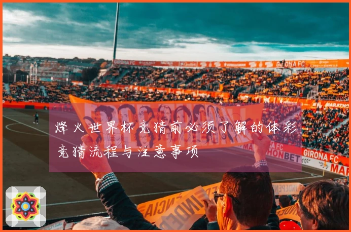 烽火世界杯竞猜前必须了解的体彩竞猜流程与注意事项