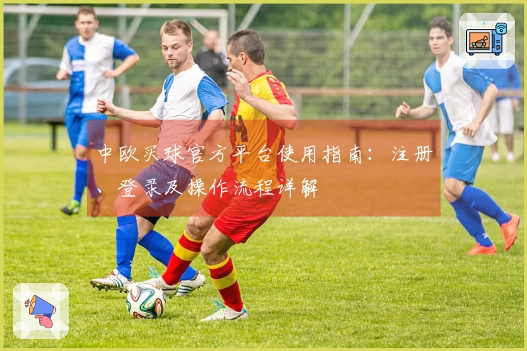 中欧买球官方平台使用指南:注册、登录及操作流程详解