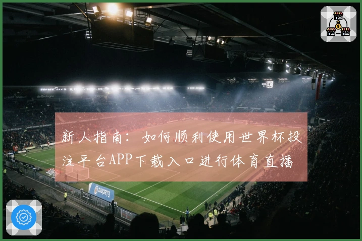 新人指南：如何顺利使用世界杯投注平台APP下载入口进行体育直播