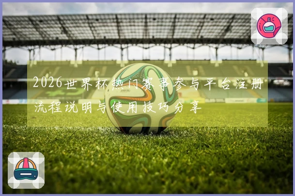 2026世界杯热门赛事参与平台注册流程说明与使用技巧分享