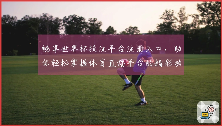畅享世界杯投注平台注册入口，助你轻松掌握体育直播平台的精彩功能与使用体验