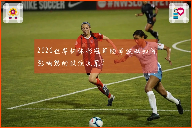 2026世界杯体彩冠军赔率波动如何影响您的投注决策？