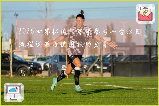 2026世界杯热门赛事参与平台注册流程说明与使用技巧分享