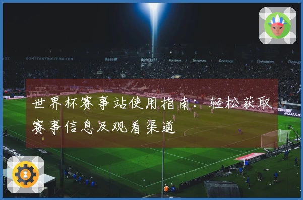 世界杯赛事站使用指南：轻松获取赛事信息及观看渠道