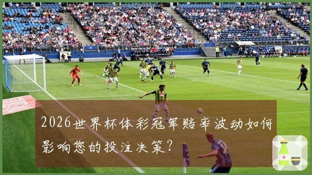 2026世界杯体彩冠军赔率波动如何影响您的投注决策?