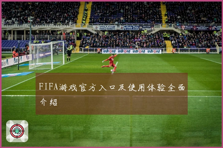 FIFA游戏官方入口及使用体验全面介绍