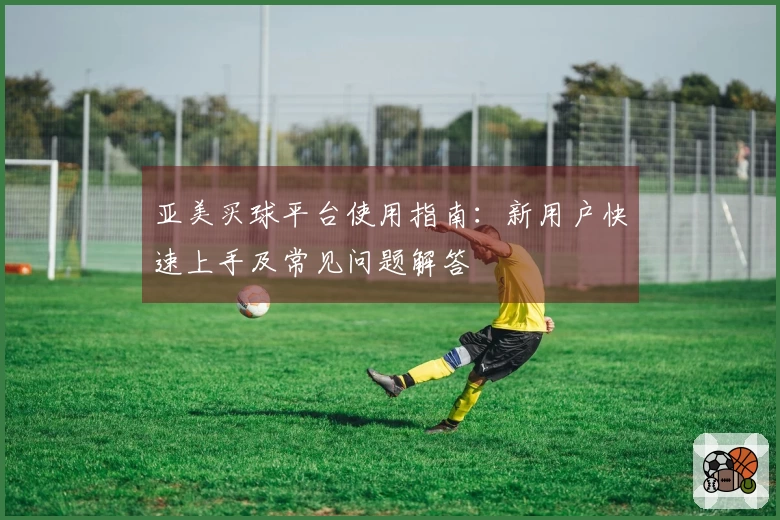 亚美买球平台使用指南：新用户快速上手及常见问题解答