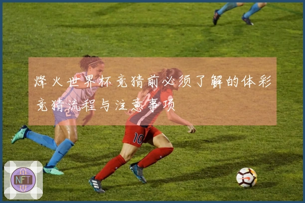 烽火世界杯竞猜前必须了解的体彩竞猜流程与注意事项